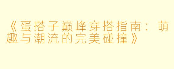 《蛋搭子巅峰穿搭指南：萌趣与潮流的完美碰撞》