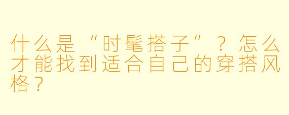 什么是“时髦搭子”?怎么才能找到适合自己的穿搭风格?