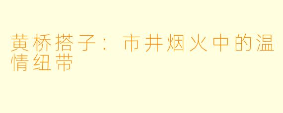 黄桥搭子:市井烟火中的温情纽带