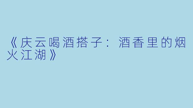 《庆云喝酒搭子:酒香里的烟火江湖》