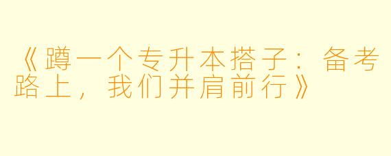 《蹲一个专升本搭子:备考路上,我们并肩前行》