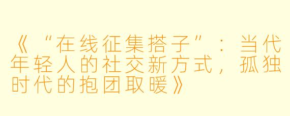 《“在线征集搭子”：当代年轻人的社交新方式，孤独时代的抱团取暖》