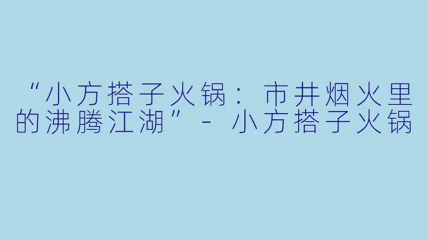 “小方搭子火锅：市井烟火里的沸腾江湖”-小方搭子火锅