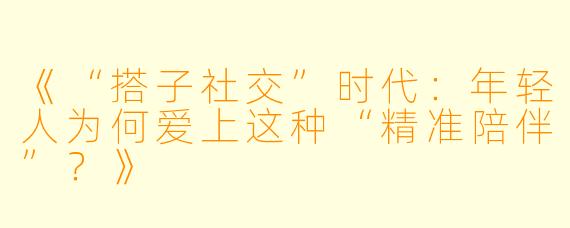 《“搭子社交”时代：年轻人为何爱上这种“精准陪伴”？》