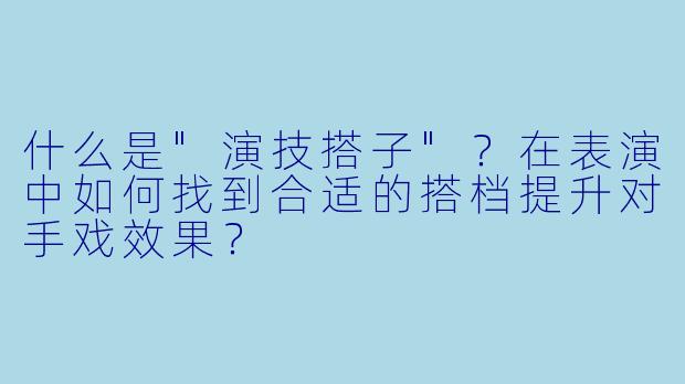 什么是"演技搭子"?在表演中如何找到合适的搭档提升对手戏效果?