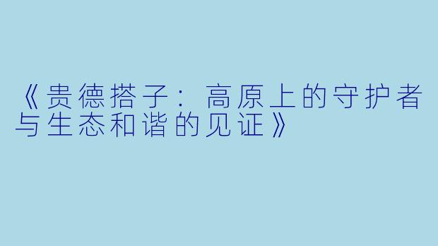 《贵德搭子:高原上的守护者与生态和谐的见证》