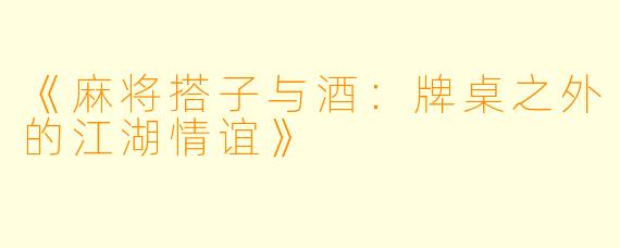 《麻将搭子与酒：牌桌之外的江湖情谊》