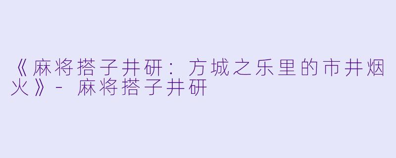 《麻将搭子井研:方城之乐里的市井烟火》-麻将搭子井研