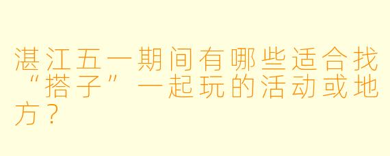 湛江五一期间有哪些适合找“搭子”一起玩的活动或地方?