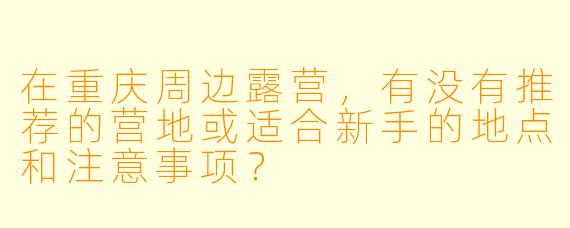 在重庆周边露营,有没有推荐的营地或适合新手的地点和注意事项?
