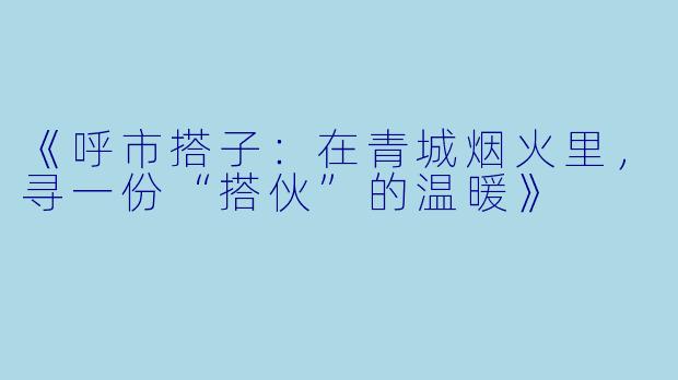 《呼市搭子:在青城烟火里,寻一份“搭伙”的温暖》