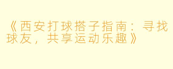 《西安打球搭子指南:寻找球友,共享运动乐趣》