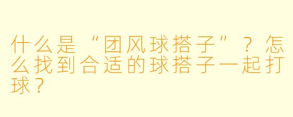 什么是“团风球搭子”？怎么找到合适的球搭子一起打球？
