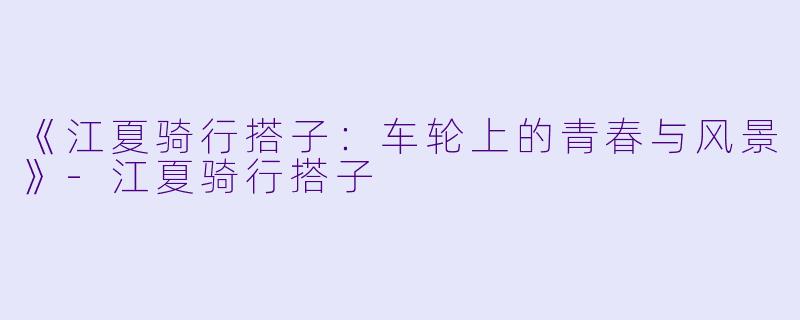 《江夏骑行搭子：车轮上的青春与风景》-江夏骑行搭子