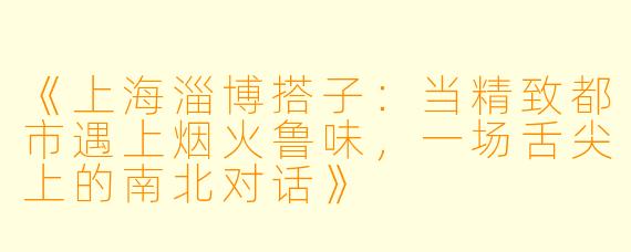 《上海淄博搭子:当精致都市遇上烟火鲁味,一场舌尖上的南北对话》