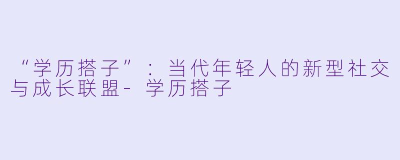 “学历搭子”：当代年轻人的新型社交与成长联盟-学历搭子