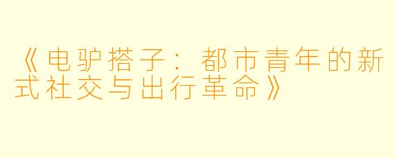 《电驴搭子：都市青年的新式社交与出行革命》