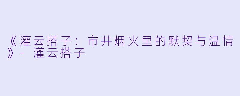 《灌云搭子:市井烟火里的默契与温情》-灌云搭子