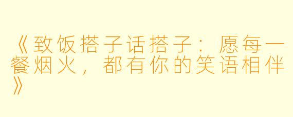 《致饭搭子话搭子:愿每一餐烟火,都有你的笑语相伴》