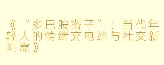 《“多巴胺搭子”:当代年轻人的情绪充电站与社交新刚需》