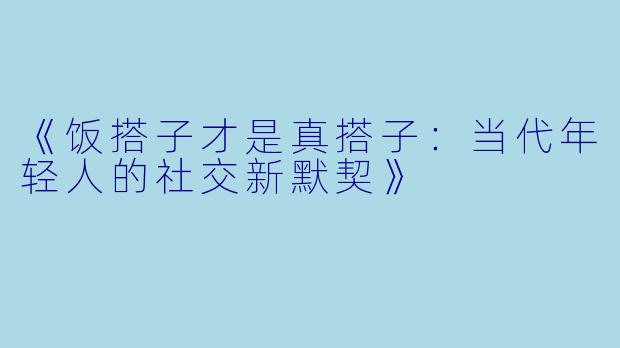 《饭搭子才是真搭子：当代年轻人的社交新默契》