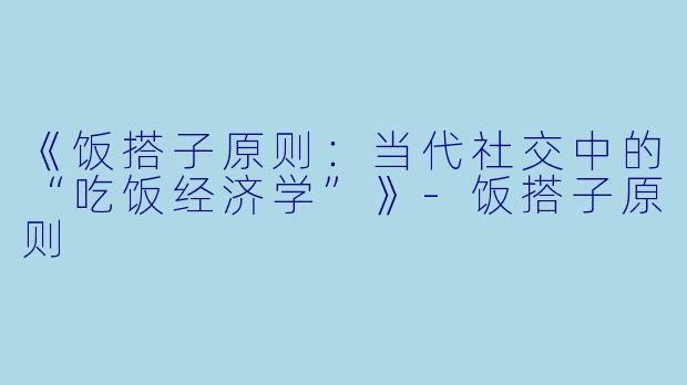 《饭搭子原则：当代社交中的“吃饭经济学”》-饭搭子原则