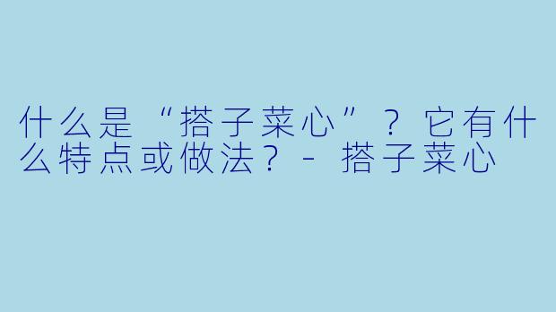 什么是“搭子菜心”?它有什么特点或做法?