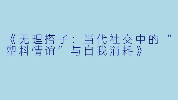 《无理搭子：当代社交中的“塑料情谊”与自我消耗》