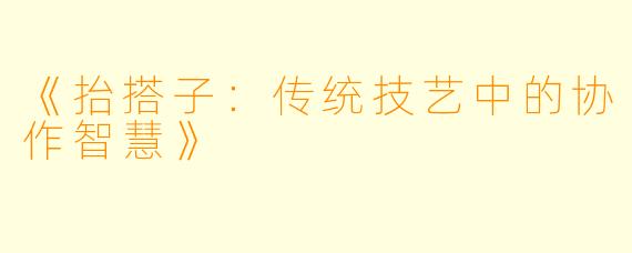 《抬搭子:传统技艺中的协作智慧》