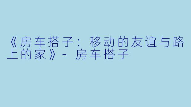 《房车搭子：移动的友谊与路上的家》