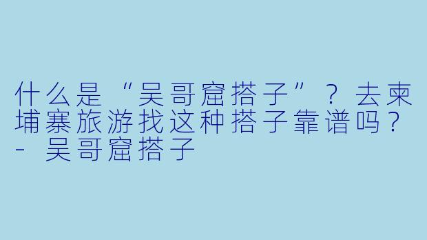 什么是“吴哥窟搭子”？去柬埔寨旅游找这种搭子靠谱吗？