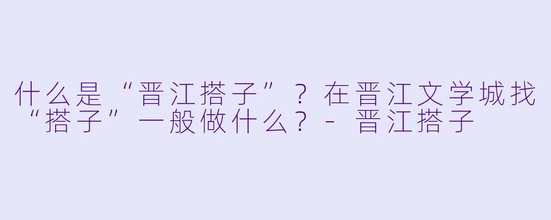 什么是“晋江搭子”?在晋江文学城找“搭子”一般做什么?