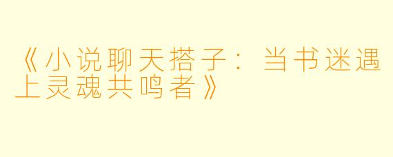 《小说聊天搭子：当书迷遇上灵魂共鸣者》