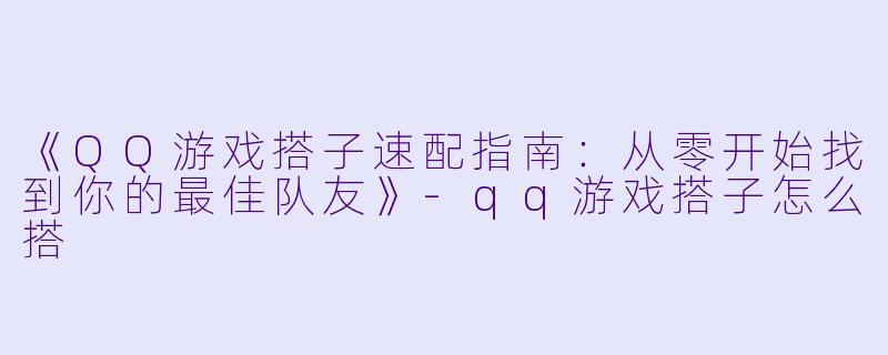 《QQ游戏搭子速配指南：从零开始找到你的最佳队友》-qq游戏搭子怎么搭