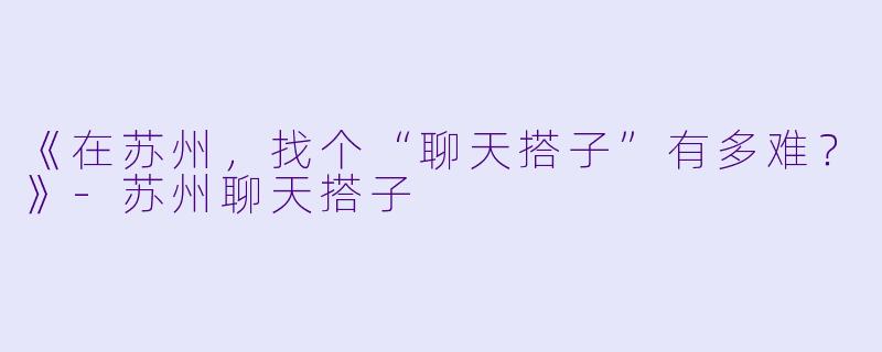 《在苏州，找个“聊天搭子”有多难？》-苏州聊天搭子