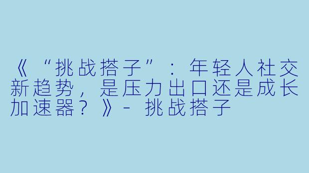 《“挑战搭子”：年轻人社交新趋势，是压力出口还是成长加速器？》-挑战搭子