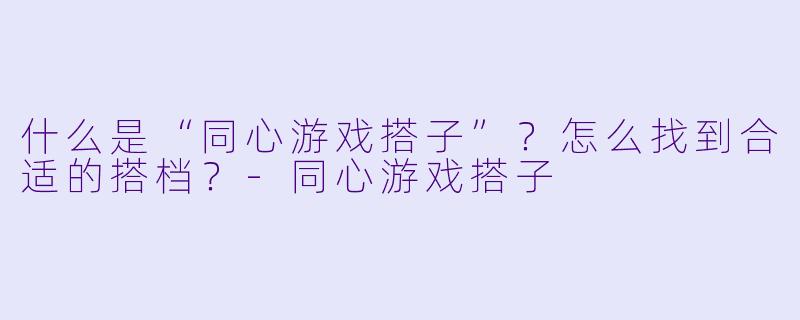 什么是“同心游戏搭子”?怎么找到合适的搭档?