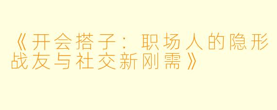 《开会搭子:职场人的隐形战友与社交新刚需》