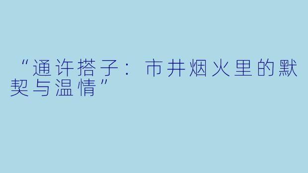 “通许搭子:市井烟火里的默契与温情”
