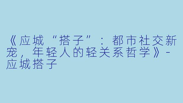《应城“搭子”:都市社交新宠,年轻人的轻关系哲学》-应城搭子
