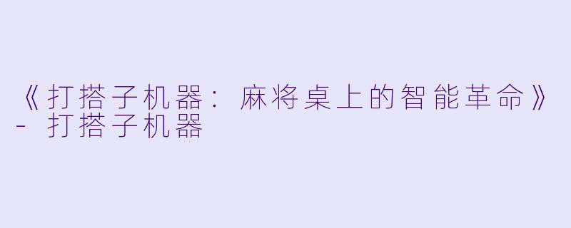 《打搭子机器：麻将桌上的智能革命》-打搭子机器