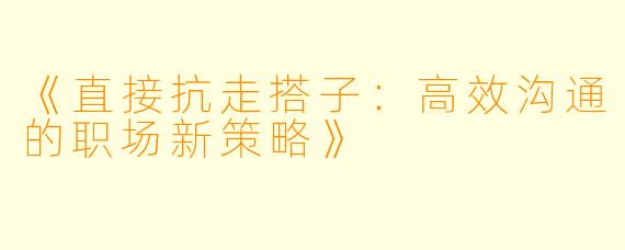 《直接抗走搭子：高效沟通的职场新策略》