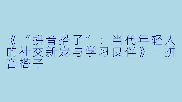《“拼音搭子”：当代年轻人的社交新宠与学习良伴》-拼音搭子