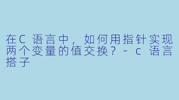 在C语言中,如何用指针实现两个变量的值交换?-c语言搭子