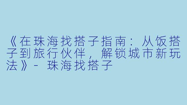 《在珠海找搭子指南：从饭搭子到旅行伙伴，解锁城市新玩法》-珠海找搭子