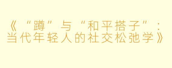 《“蹲”与“和平搭子”：当代年轻人的社交松弛学》