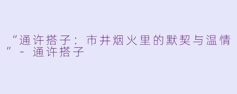 “通许搭子:市井烟火里的默契与温情”-通许搭子