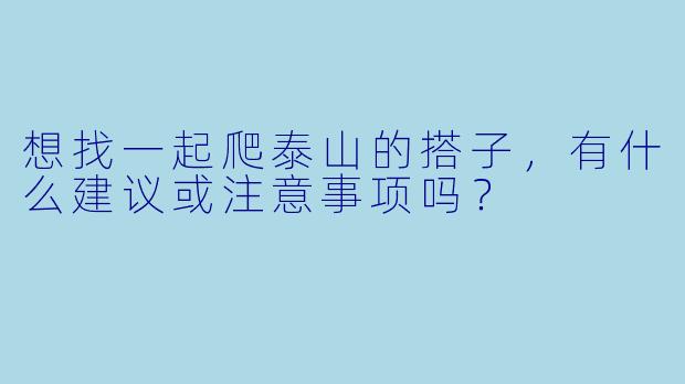想找一起爬泰山的搭子，有什么建议或注意事项吗？