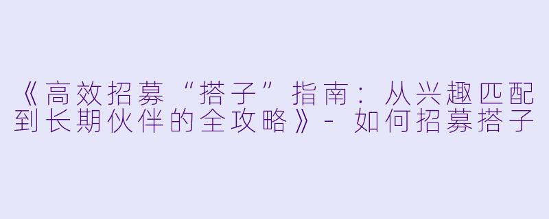 《高效招募“搭子”指南：从兴趣匹配到长期伙伴的全攻略》-如何招募搭子