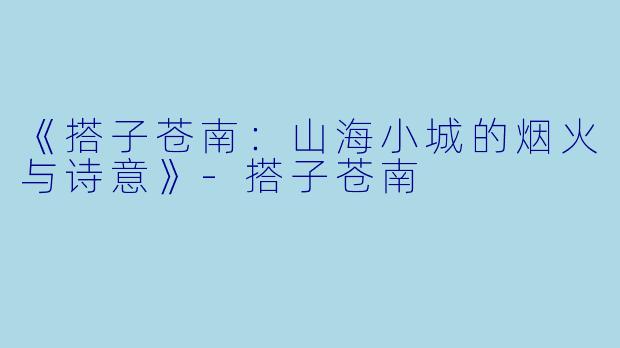《搭子苍南:山海小城的烟火与诗意》-搭子苍南
